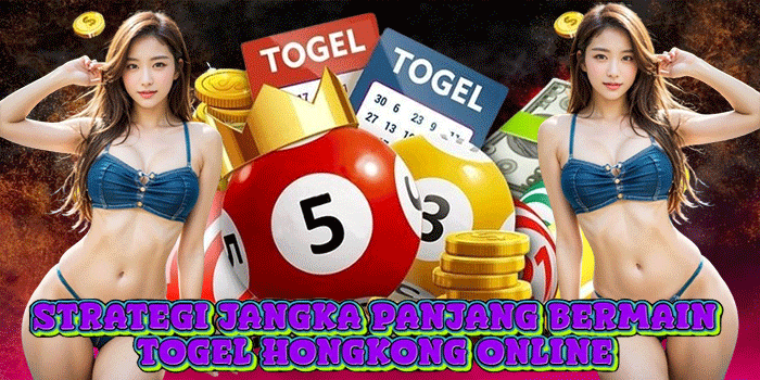 Strategi Jangka Panjang Bermain Togel Hongkong Online 